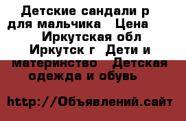 Детские сандали р21 для мальчика › Цена ­ 900 - Иркутская обл., Иркутск г. Дети и материнство » Детская одежда и обувь   